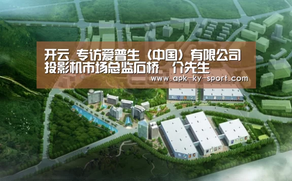 开云_专访爱普生(中国)有限公司投影机市场总监石桥響介先生(图1) 开云集团