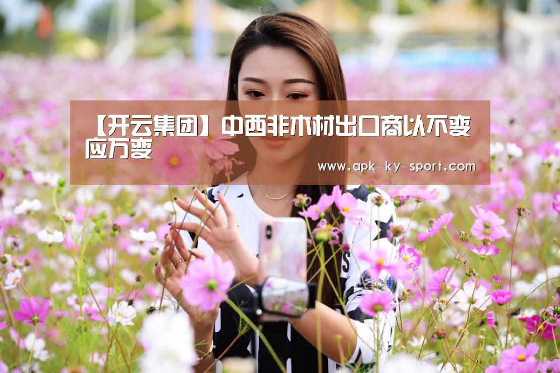 【开云集团】中西非木材出口商以不变应万变(图2) 【开云集团】中西非木材出口商以不变应万变(图2)