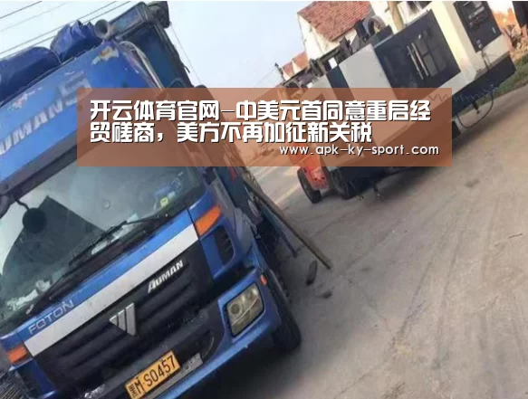 开云体育官网-中美元首同意重启经贸磋商,美方不再加征新关税(图2) 开云集团