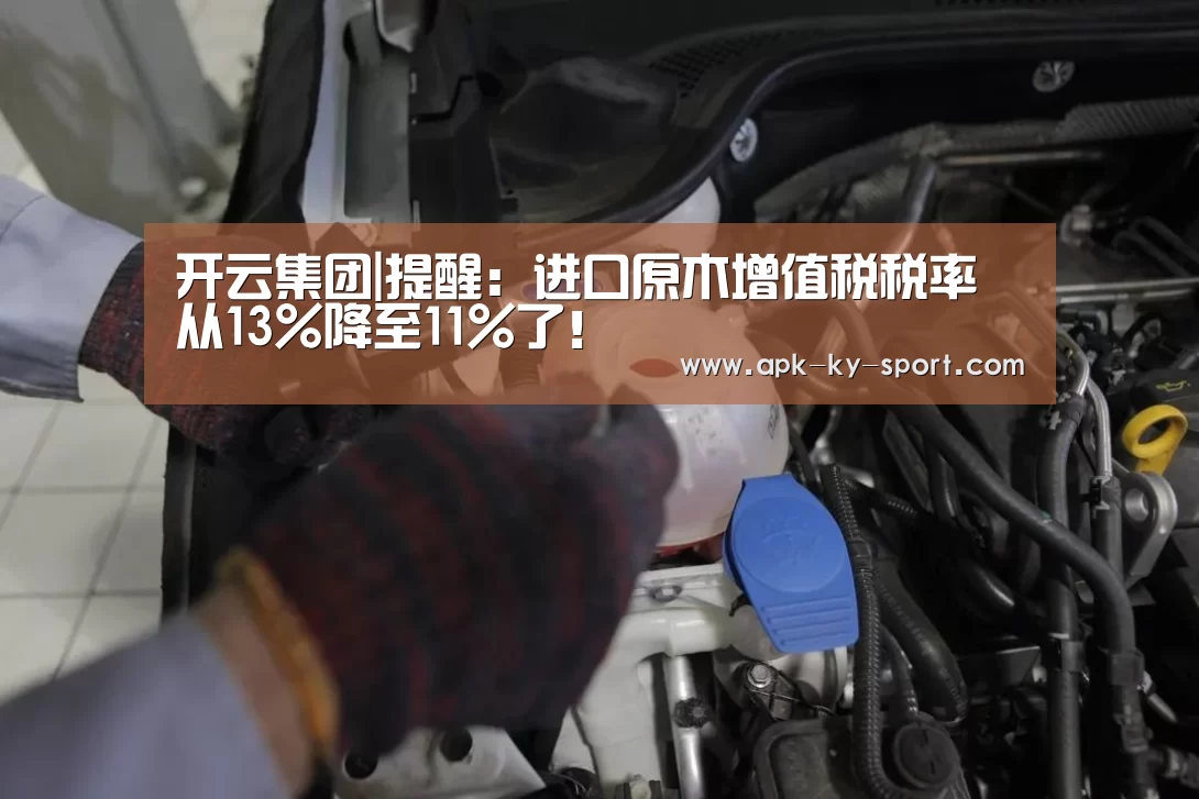开云集团|提醒：进口原木增值税税率从13%降至11%了！(图1)