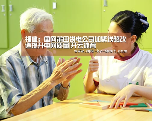 福建:国网莆田供电公司加紧线路改造提升电网质量|开云体育(图4) 开云体育官网