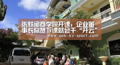 张默闻商学院开课,企业董事长称赞下课就会干“开云”(图2) 开云体育