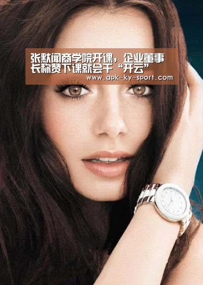 张默闻商学院开课,企业董事长称赞下课就会干“开云”(图1) 开云体育官网